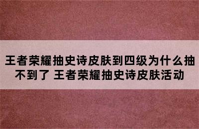 王者荣耀抽史诗皮肤到四级为什么抽不到了 王者荣耀抽史诗皮肤活动